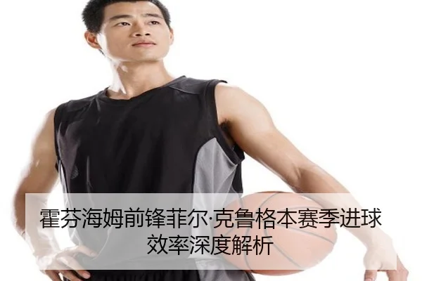 霍芬海姆前锋菲尔·克鲁格本赛季进球效率深度解析